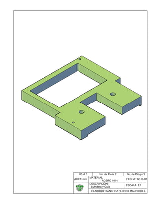  

 
 
 
 
 
 
 
 
 
 
 
 
 
 
 
 
 
 
 
 
 
 
                                      
 
 

HOJA 3

No. de Parte 2
MATERIAL:
ACOT: mm
ACERO 1014
DESCRIPCIÓN:
Sufridera y Guía

    

No. de Dibujo 3
FECHA: 22-10-08
ESCALA: 1:1

ELABORO: SANCHEZ FLORES MAURICIO J.

 

 
