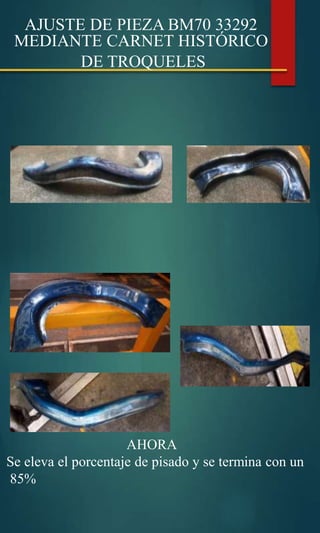 AJUSTE DE PIEZA BM70 33292
MEDIANTE CARNET HISTÓRICO
DE TROQUELES
AHORA
Se eleva el porcentaje de pisado y se termina con un
85%
 