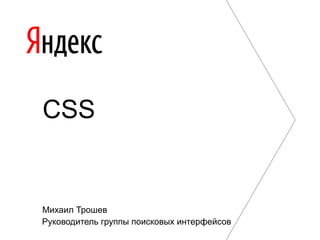 CSS


Михаил Трошев
Руководитель группы поисковых интерфейсов
 