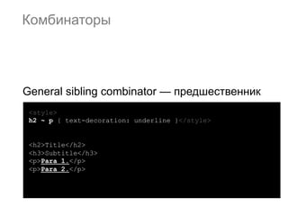 Комбинаторы




General sibling combinator — предшественник
 <style>
 h2 ~ p { text-decoration: underline }</style>


 <h2>Title</h2>
 <h3>Subtitle</h3>
 <p>Para 1.</p>
 <p>Para 2.</p>
 