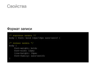 Свойства




Формат записи
 /* короткая запись */
 body { font: bold 12px/14px sans-serif }

 /* полная запись */
 body {
     font-weight: bold;
     font-size: 12px;
     line-height: 14px;
     font-family: sans-serif;
 }
 