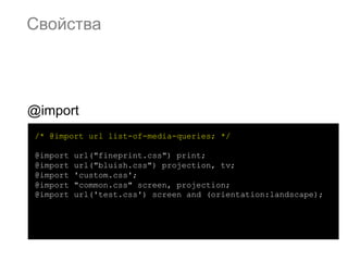 Свойства




@import
 /* @import url list-of-media-queries; */

 @import   url("fineprint.css") print;
 @import   url("bluish.css") projection, tv;
 @import   'custom.css';
 @import   "common.css" screen, projection;
 @import   url('test.css') screen and (orientation:landscape);
 