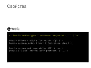 Свойства




@media
/* @media media-types list-of-media-queries { ... } */

@media screen { body { font-size: 10pt } }
@media screen, print { body { font-size: 13px } }

@media screen and (max-width: 960) { ... }
@media all and (orientation: portrait) { ... }
 