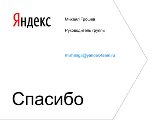 Михаил Трошев

     Руководитель группы




     mishanga@yandex-team.ru




Спасибо
 