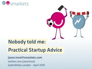 Nobody told me:
Practical Startup Advice
jason.trost@smarkets.com
twitter.com/jasontrost
GeeknRolla London - April 2010
 