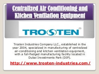 Centralized Air Conditioning and
Kitchen Ventilation Equipment

Trosten Industries Company LLC., established in the
year 2004, specialized in manufacturing of centralized
air-conditioning and kitchen ventilation equipment,
with a full-fledged manufacturing facility located in
Dubai Investments Park (DIP).

http://www.trosten-industries.com/

 