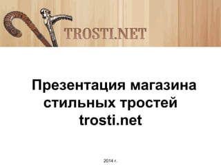 Презентация магазина
стильных тростей
trosti.net
2014 г.
 