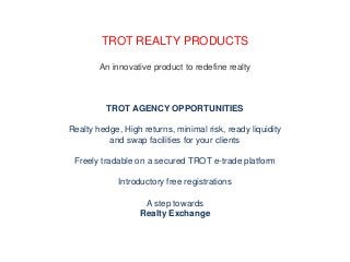 TROT REALTY PRODUCTS
An innovative product to redefine realty

TROT AGENCY OPPORTUNITIES
Realty hedge, High returns, minimal risk, ready liquidity
and swap facilities for your clients
Freely tradable on a secured TROT e-trade platform
Introductory free registrations
A step towards
Realty Exchange

 