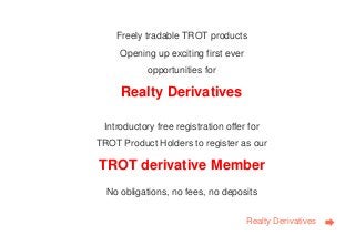 Freely tradable TROT products
Opening up exciting first ever
opportunities for

Realty Derivatives
Introductory free registration offer for
TROT Product Holders to register as our

TROT derivative Member
No obligations, no fees, no deposits
Market
Maker

Realty Derivatives

 