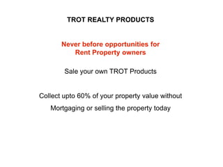 TROT REALTY PRODUCTS

Never before opportunities for
Rent Property owners
Sale your own TROT Products

Collect upto 60% of your property value without
Mortgaging or selling the property today

 