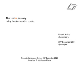 The trotez journey
riding the startup roller coaster

Khamir Bhatia
@wannabrb
28th December 2014
@Lounge47

Presented at Lounge47.in on 28th December 2013
Copyright © Mr.Khamir Bhatia

 