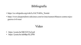 Bibliografía
• https://es.wikipedia.org/wiki/Le%C3%B3n_Trotski
• https://www.despertaferro-ediciones.com/revistas/numero/blancos-contra-rojos-
guerra-civil-rusa/
Video
• https://youtu.be/MkVGV3u3cp4
• https://youtu.be/ukbBpcXL2PM
 
