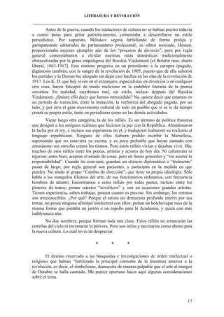 LITERATURA Y REVOLUCIÓN
____________________________________________________________________________________

Antes de la guerra, cuando los traductores de cultura no se habían puesto todavía
a cuatro patas para gritar patrióticamente, comenzaba a desarrollarse un estilo
periodístico. Por supuesto, Miliukov seguía farfullando de forma prolija y
garrapateando editoriales de parlamentario profesional; su editor asociado, Hessen,
proporcionaba mejores ejemplos aún de los “procesos de divorcio”, pero por regla
general comenzábamos a olvidar nuestras rutas domésticas tradicionalmente
obstaculizadas por la grasa empalagosa del Russkia Viedomosti [el Boletín ruso, diario
liberal, 1863-1917]. Este mínimo progreso en un periodismo a la europea (pagado,
digámoslo también, con la sangre de la revolución de 1905, puesto que de ella salieron
los partidos y la Duma) fue ahogado sin dejar casi huellas en las olas de la revolución de
1917. Los K. D. que hoy viven en el extranjero, especialistas en divorcios o en cualquier
otra cosa, hacen hincapié de modo malicioso en la endeblez literaria de la prensa
soviética. En realidad, escribimos mal, sin estilo, incluso después del Russkia
Viedomosti. ¿Quiere ello decir que hemos retrocedido? No, quiere decir que estamos en
un período de transición, entre la imitación, la verborrea del abogado pagado, por un
lado, y por otro el gran movimiento cultural de todo un pueblo que si se le da tiempo
creará su propio estilo, tanto en periodismo como en las demás actividades.
Viene luego otra categoría, la de los ralliés. Es un término de política francesa
que designó a los antiguos realistas que hicieron la paz con la República. Abandonaron
la lucha por el rey, e incluso sus esperanzas en él, y tradujeron lealmente su realismo al
lenguaje republicano. Ninguno de ellos hubiera podido escribir la Marsellesa,
suponiendo que no estuviera ya escrita, y es poco probable que hayan cantado con
entusiasmo sus estrofas contra los tiranos. Pero estos ralliés vivían y dejaban vivir. Hay
muchos de esos ralliés entre los poetas, artistas y actores de hoy día. Ni calumnian ni
injurian; antes bien, aceptan el estado de cosas, pero en líneas generales y “sin asumir la
responsabilidad”. Cuando les conviene, guardan un silencio diplomático o “lealmente”
pasan de largo; por regla general son pacientes, y participan en la medida en que
pueden. No aludo al grupo “Cambio de dirección”, que tiene su propia ideología. Sólo
hablo a los tranquilos filisteos del arte, de sus funcionarios ordinarios, con frecuencia
hombres de talento. Encontramos a estos ralliés por todas partes, incluso entre los
pintores de tratos; pintan retratos “soviéticos” y son en ocasiones grandes artistas.
Tienen experiencia, saben trabajar, poseen cuanto es preciso. Sin embargo, los retratos
son irreconocibles. ¿Por qué? Porque el artista no demuestra profundo interés por sus
temas, no posee ninguna afinidad intelectual con ellos: pintan un bolchevique ruso de la
misma forma que pintaba un jarrón o un repollo para la Academia, y quizá con más
indiferencia aún.
No doy nombres, porque forman toda una clase. Estos ralliés no arrancarán las
estrellas del cielo ni inventarán la pólvora. Pero son útiles y necesarios como abono para
la nueva cultura. Lo cual no es de despreciar.

*

*

*

El destino reservado a las búsquedas e investigaciones de orden intelectual o
religioso que habían “fertilizado la principal corriente de la literatura anterior a la
revolución, es decir, el simbolismo, demuestra de manera palpable que el arte al margen
de Octubre se halla castrado. Me parece oportuno hacer aquí algunas consideraciones
sobre el tema.

17

 