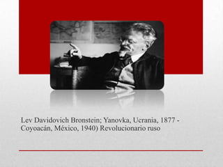 Lev Davidovich Bronstein; Yanovka, Ucrania, 1877 -
Coyoacán, México, 1940) Revolucionario ruso
 