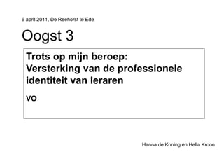 6 april 2011, De Reehorst te Ede


Oogst 3
 Trots op mijn beroep:
 Versterking van de professionele
 identiteit van leraren
 VO




                                   Hanna de Koning en Hella Kroon
 