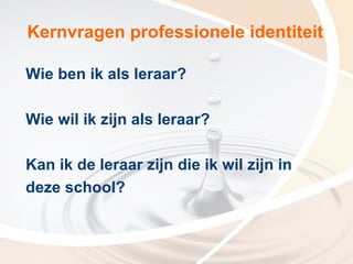 Kernvragen professionele identiteit

Wie ben ik als leraar?

Wie wil ik zijn als leraar?

Kan ik de leraar zijn die ik wil zijn in
deze school?
 