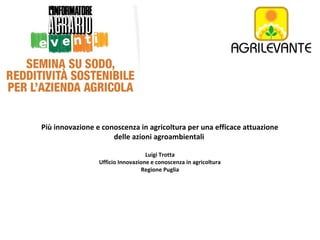 Più innovazione e conoscenza in agricoltura per una efficace attuazione
delle azioni agroambientali
Luigi Trotta
Ufficio Innovazione e conoscenza in agricoltura
Regione Puglia

 