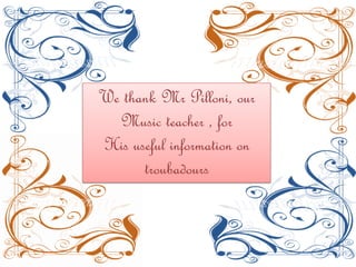 We thank Mr Pilloni, our
  Music teacher , for
His useful information on
      troubadours
 