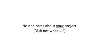 No	one	cares	about	your project
(“Ask	not	what	….”)
 