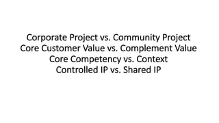 Corporate	Project	vs.	Community	Project
Core	Customer	Value	vs.	Complement	Value
Core	Competency	vs.	Context
Controlled	IP	vs.	Shared	IP
 