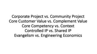 Corporate	Project	vs.	Community	Project
Core	Customer	Value	vs.	Complement	Value
Core	Competency	vs.	Context
Controlled	IP	vs.	Shared	IP
Evangelism	vs.	Engineering	Economics
 