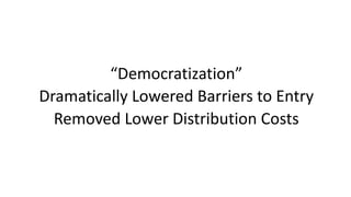 “Democratization”
Dramatically	Lowered	Barriers	to	Entry
Removed	Lower	Distribution	Costs
 