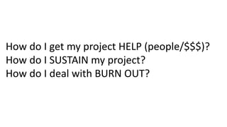 How	do	I	get	my	project	HELP	(people/$$$)?
How	do	I	SUSTAIN	my	project?
How	do	I	deal	with	BURN	OUT?	
 