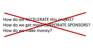 How	do	we	ACCELERATE	this	project?
How	do	we	get	more	CORPORATE	SPONSORS?
How	do	we	make	money?	
 