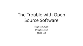 The	Trouble	with	Open	
Source	Software
Stephen	R.	Walli
@stephenrwalli
SCaLE 15X
 