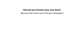 How	do	you	increase	your	user	base?
(Because	that’s	where	you’ll	find	your	developers)
 