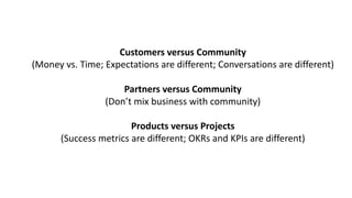 Customers	versus	Community
(Money	vs.	Time;	Expectations	are	different;	Conversations	are	different)
Partners	versus	Commu...