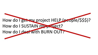 How	do	I	get	my	project	HELP	(people/$$$)?
How	do	I	SUSTAIN	my	project?
How	do	I	deal	with	BURN	OUT?	
 