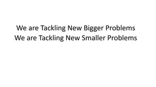 We	are	Tackling	New	Bigger	Problems
We	are	Tackling	New	Smaller	Problems
 