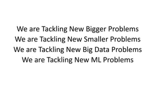 We	are	Tackling	New	Bigger	Problems
We	are	Tackling	New	Smaller	Problems
We	are	Tackling	New	Big	Data	Problems
We	are	Tack...