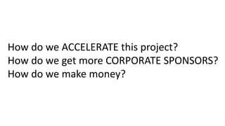 How	do	we	ACCELERATE	this	project?
How	do	we	get	more	CORPORATE	SPONSORS?
How	do	we	make	money?	
 