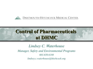 Control of Pharmaceuticals  at DHMC Lindsey C. Waterhouse Manager, Safety and Environmental Programs 603.650.6180 [email_address] 