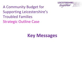 A Community Budget for
Supporting Leicestershire’s
Troubled Families
Strategic Outline Case


              Key Messages
 