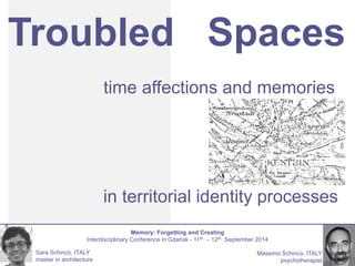 Troubled Spaces 
time affections and memories 
Massimo Schinco, ITALY 
psychotherapist 
Sara Schinco, ITALY 
master in architecture 
in territorial identity processes 
Memory: Forgetting and Creating 
Interdisciplinary Conference in Gdańsk - 11th – 12th September 2014 
 