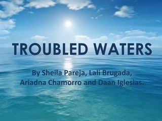 TROUBLED WATERS
    By Sheila Pareja, Lali Brugada,
Ariadna Chamorro and Daan Iglesias.
 