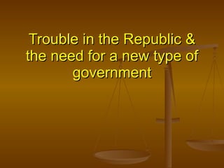 Trouble in the Republic & the need for a new type of government 