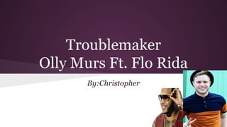 Troublemaker
Olly Murs Ft. Flo Rida
By:Christopher
 