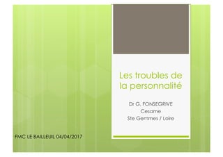 Les troubles de
la personnalité
Dr G. FONSEGRIVE
Cesame
Ste Gemmes / Loire
FMC LE BAILLEUIL 04/04/2017
 