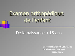 Examen orthopédique  de l’enfant De la naissance à 15 ans Dr Muriel REPETTO-GERMAINE Dr Bénédicte LEGRAND CH Le Mans CH Le Mans 