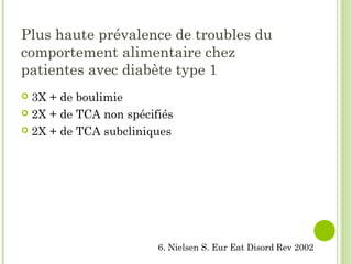 Plus haute prévalence de troubles du
comportement alimentaire chez
patientes avec diabète type 1
 3X + de boulimie
 2X + de TCA non spécifiés
 2X + de TCA subcliniques
6. Nielsen S. Eur Eat Disord Rev 2002
 