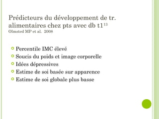 Prédicteurs du développement de tr.
alimentaires chez pts avec db t113
Olmsted MP et al. 2008
 Percentile IMC élevé
 Soucis du poids et image corporelle
 Idées dépressives
 Estime de soi basée sur apparence
 Estime de soi globale plus basse
 