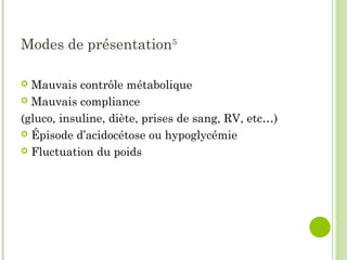 Modes de présentation5
 Mauvais contrôle métabolique
 Mauvais compliance
(gluco, insuline, diète, prises de sang, RV, etc…)
 Épisode d’acidocétose ou hypoglycémie
 Fluctuation du poids
 