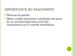 IMPORTANCE DU DIAGNOSTIC
 Détresse du patient
 Même trouble alimentaire subclinique (du point
de vue psychiatrique) peut avoir des
conséquences sur le contrôle métabolique
 