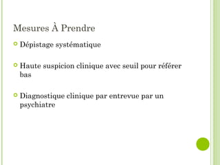 Mesures À Prendre
 Dépistage systématique
 Haute suspicion clinique avec seuil pour référer
bas
 Diagnostique clinique par entrevue par un
psychiatre
 