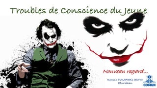Troubles de Conscience du Jeune
Nouveau regard…
Nicolas PESCHANSKI MD,PhD
@DocNikko
 