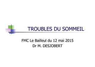 TROUBLES DU SOMMEIL
FMC Le Bailleul du 12 mai 2015
Dr M. DESJOBERT
 